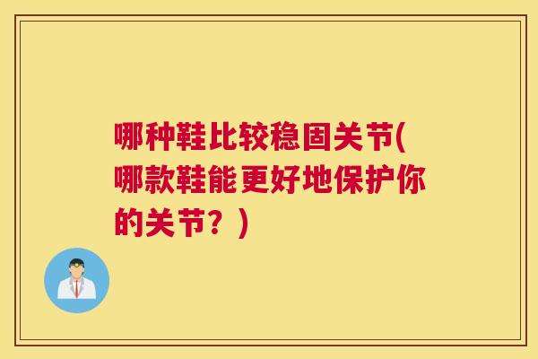 哪种鞋比较稳固关节(哪款鞋能更好地保护你的关节?)
