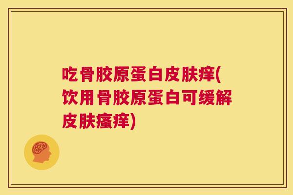 吃骨胶原蛋白皮肤痒(饮用骨胶原蛋白可缓解皮肤瘙痒)
