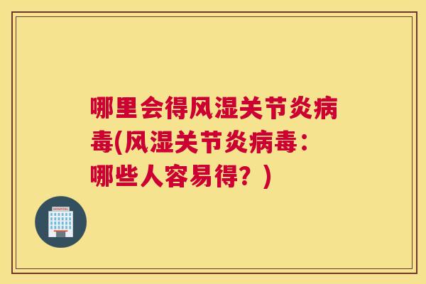 哪里会得风湿关节炎病毒(风湿关节炎病毒:哪些人容易得?)