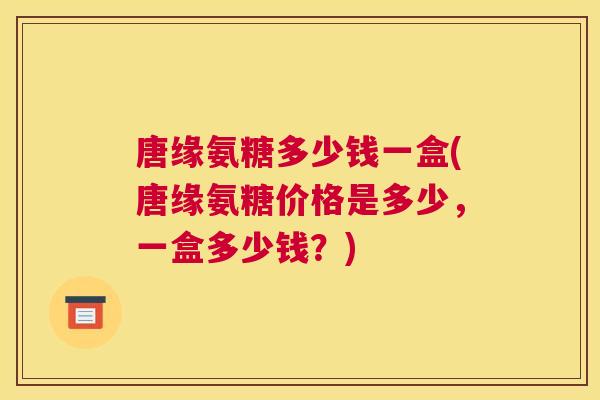 唐缘氨糖多少钱一盒(唐缘氨糖价格是多少,一盒多少钱?)