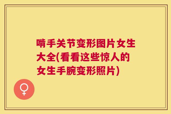 啃手关节变形图片女生大全(看看这些惊人的女生手腕变形照片) 啃手关节变形图片女生大全(看看这些惊人的女生手腕变形照片)