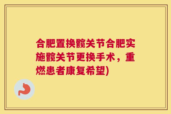 合肥置换髋关节合肥实施髋关节更换手术，重燃患者康复希望)