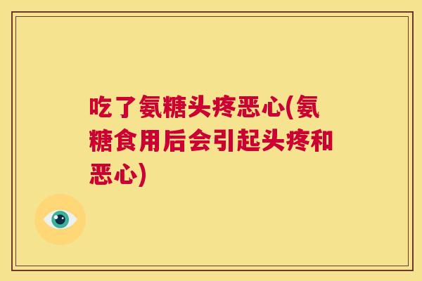 吃了氨糖头疼恶心(氨糖食用后会引起头疼和恶心)