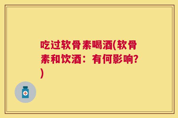 吃过软骨素喝酒(软骨素和饮酒:有何影响?)