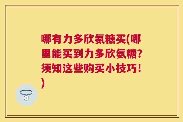 哪有力多欣氨糖买(哪里能买到力多欣氨糖？须知这些购买小技巧！)