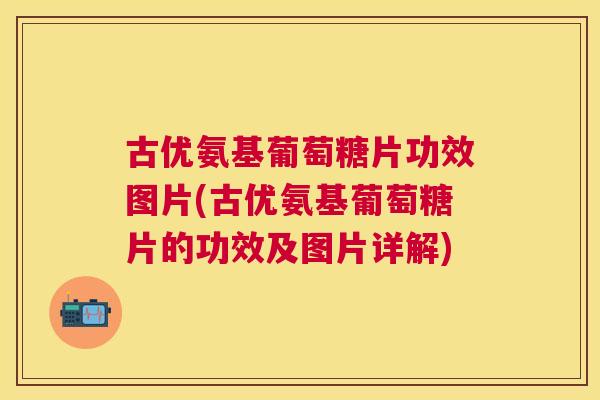 古优氨基葡萄糖片功效图片(古优氨基葡萄糖片的功效及图片详解)