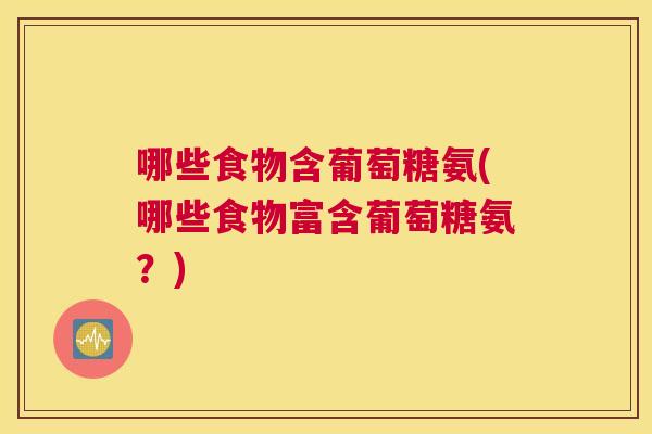 哪些食物含葡萄糖氨(哪些食物富含葡萄糖氨?)