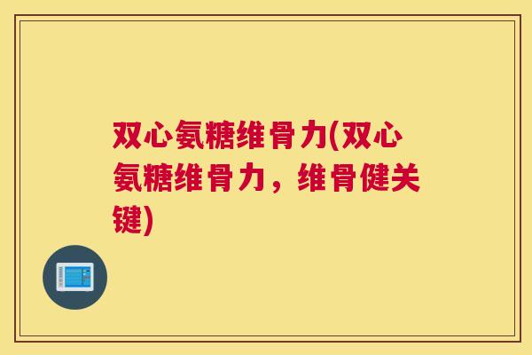 双心氨糖维骨力(双心氨糖维骨力,维骨健关键)
