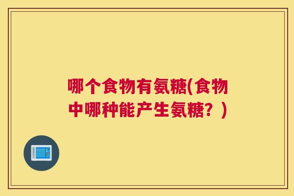 哪个食物有氨糖(食物中哪种能产生氨糖?)