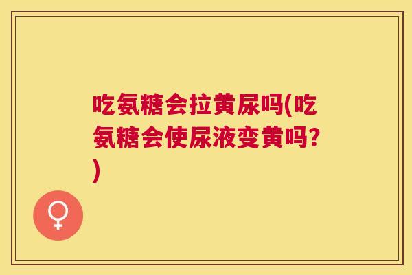 吃氨糖会拉黄尿吗(吃氨糖会使尿液变黄吗？)