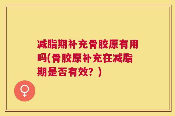 减脂期补充骨胶原有用吗(骨胶原补充在减脂期是否有效?)