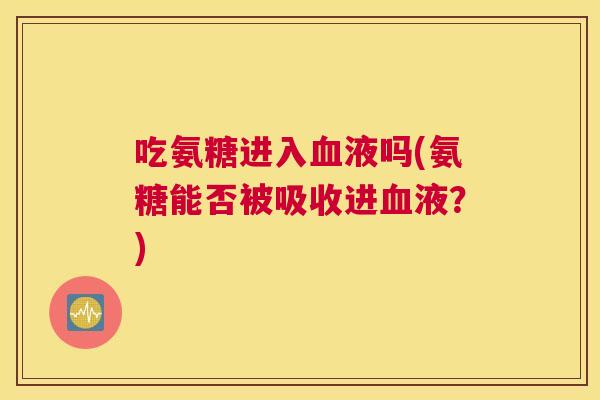 吃氨糖进入血液吗(氨糖能否被吸收进血液?)