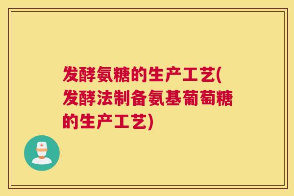 发酵氨糖的生产工艺(发酵法制备氨基葡萄糖的生产工艺) 发酵氨糖的生产工艺(发酵法制备氨基葡萄糖的生产工艺)