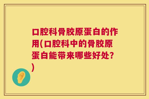 口腔科骨胶原蛋白的作用(口腔科中的骨胶原蛋白能带来哪些好处?)