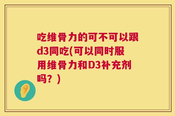 吃维骨力的可不可以跟d3同吃(可以同时服用维骨力和D3补充剂吗？)