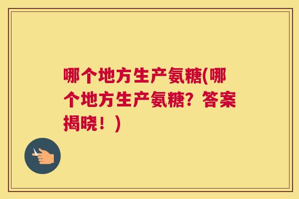 哪个地方生产氨糖(哪个地方生产氨糖？答案揭晓！)