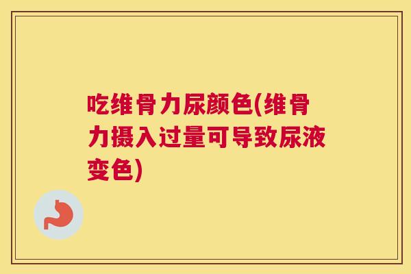 吃维骨力尿颜色(维骨力摄入过量可导致尿液变色)