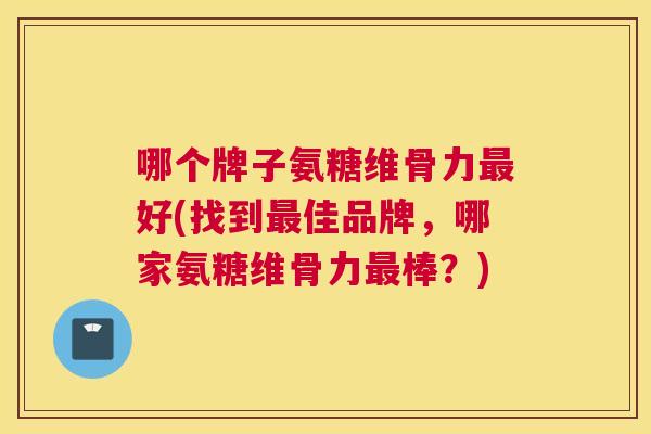 哪个牌子氨糖维骨力最好(找到最佳品牌，哪家氨糖维骨力最棒？)