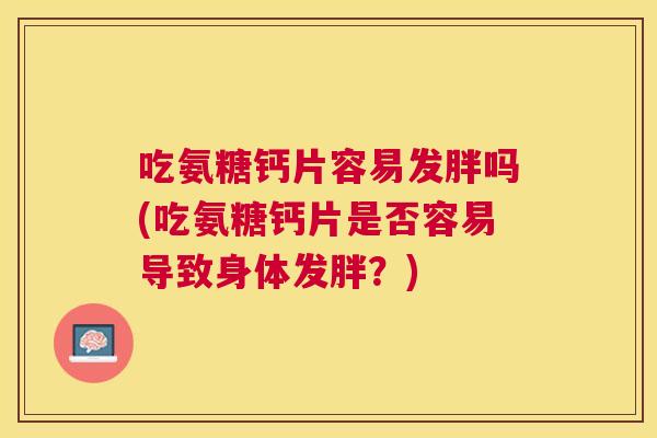 吃氨糖钙片容易发胖吗(吃氨糖钙片是否容易导致身体发胖？)