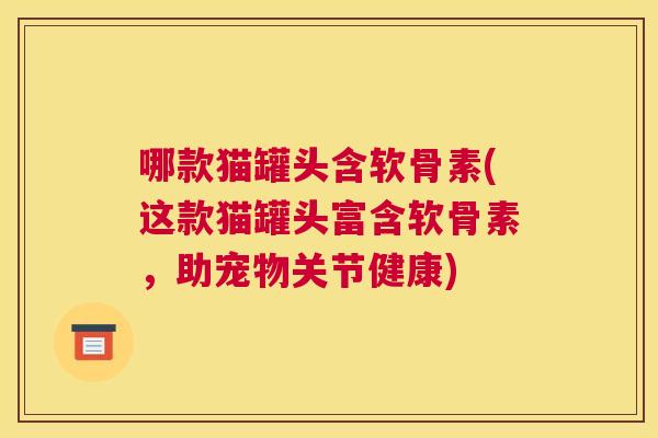 哪款猫罐头含软骨素(这款猫罐头富含软骨素,助宠物关节健康)