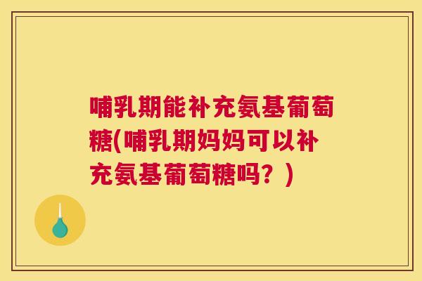 哺乳期能补充氨基葡萄糖(哺乳期妈妈可以补充氨基葡萄糖吗?)