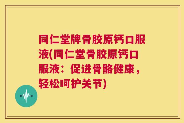 同仁堂牌骨胶原钙口服液(同仁堂骨胶原钙口服液:促进骨骼健康,轻松呵护关节)