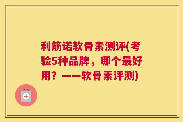 利筋诺软骨素测评(考验5种品牌,哪个好用?——软骨素评测) 利筋诺软骨素测评(考验5种品牌,哪个好用?——软骨素评测)
