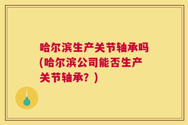 哈尔滨生产关节轴承吗(哈尔滨公司能否生产关节轴承?)
