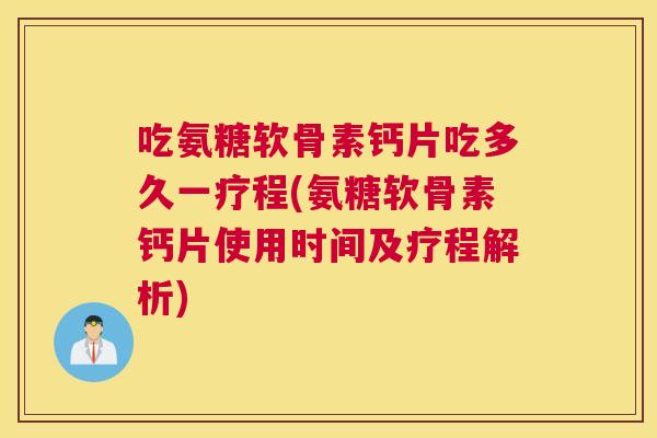 吃氨糖软骨素钙片吃多久一疗程(氨糖软骨素钙片使用时间及疗程解析)