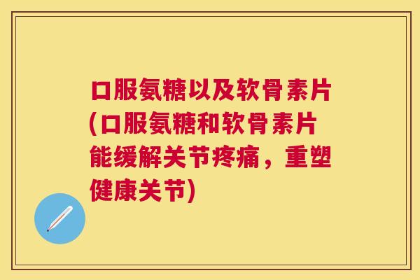口服氨糖以及软骨素片(口服氨糖和软骨素片能缓解关节疼痛,重塑健康关节)