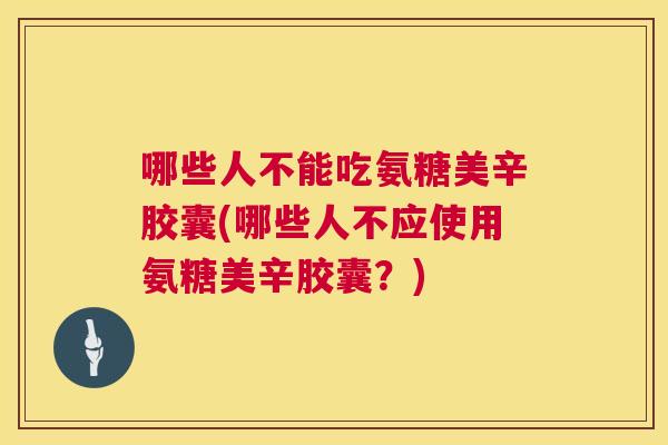 哪些人不能吃氨糖美辛胶囊(哪些人不应使用氨糖美辛胶囊?)
