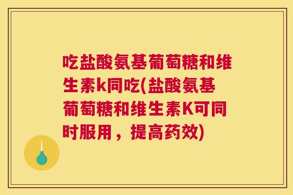 吃盐酸氨基葡萄糖和维生素k同吃(盐酸氨基葡萄糖和维生素K可同时服用,提高药效)