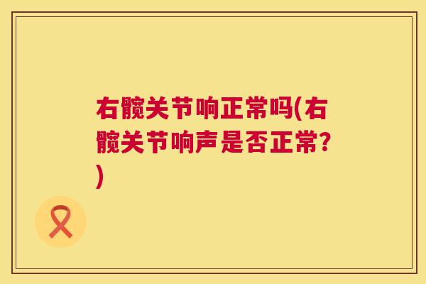 右髋关节响正常吗(右髋关节响声是否正常?)