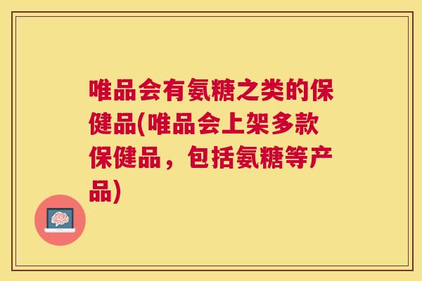唯品会有氨糖之类的保健品(唯品会上架多款保健品,包括氨糖等产品)