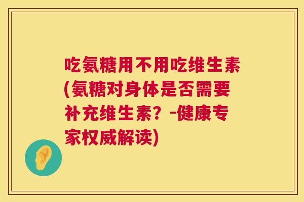 吃氨糖用不用吃维生素(氨糖对身体是否需要补充维生素?-健康专家权威解读)