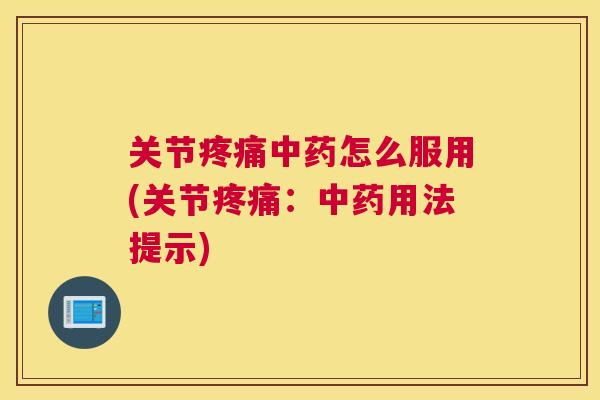 关节疼痛中药怎么服用(关节疼痛：中药用法提示)