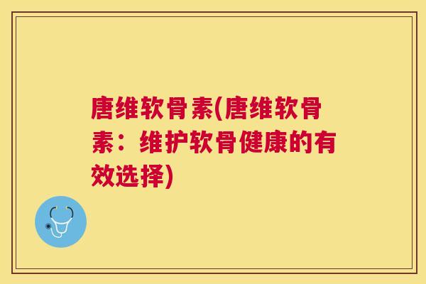 唐维软骨素(唐维软骨素:维护软骨健康的有效选择)