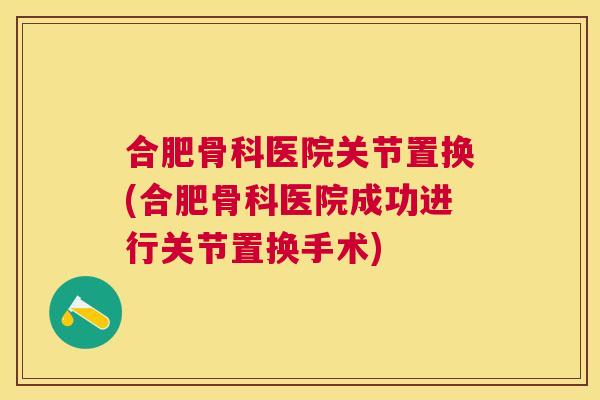 合肥骨科医院关节置换(合肥骨科医院成功进行关节置换手术) 合肥骨科医院关节置换(合肥骨科医院成功进行关节置换手术)
