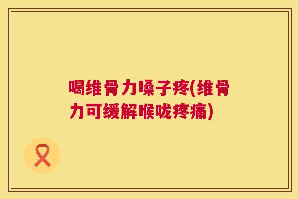 喝维骨力嗓子疼(维骨力可缓解喉咙) 喝维骨力嗓子疼(维骨力可缓解喉咙)