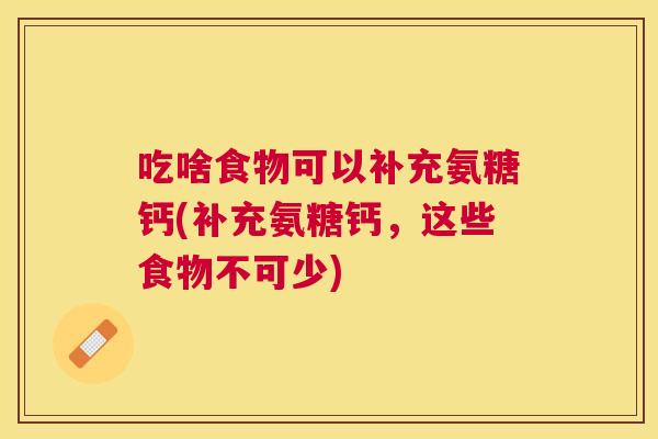 吃啥食物可以补充氨糖钙(补充氨糖钙,这些食物不可少)