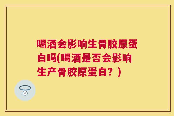 喝酒会影响生骨胶原蛋白吗(喝酒是否会影响生产骨胶原蛋白?)
