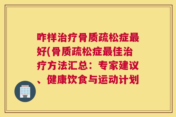 咋样治疗骨质疏松症最好(骨质疏松症最佳治疗方法汇总：专家建议、健康饮食与运动计划