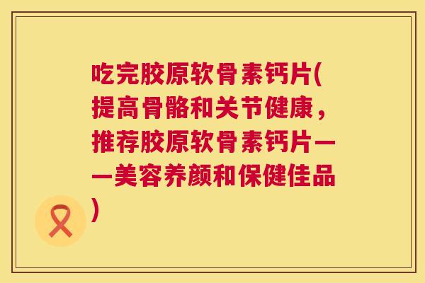 吃完胶原软骨素钙片(提高骨骼和关节健康,推荐胶原软骨素钙片——美容养颜和保健佳品) 吃完胶原软骨素钙片(提高骨骼和关节健康,推荐胶原软骨素钙片——美容养颜和保健佳品)