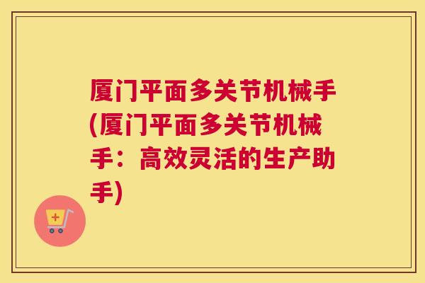 厦门平面多关节机械手(厦门平面多关节机械手:高效灵活的生产助手)