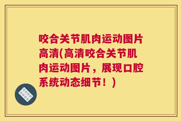 咬合关节肌肉运动图片高清(高清咬合关节肌肉运动图片，展现口腔系统动态细节！)