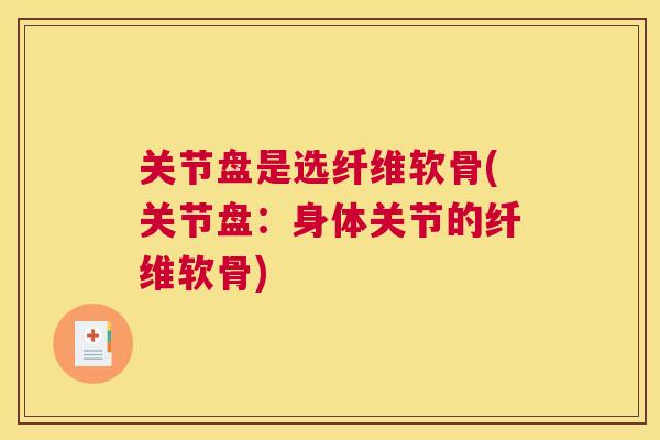 关节盘是选纤维软骨(关节盘：身体关节的纤维软骨)
