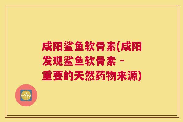 咸阳鲨鱼软骨素(咸阳发现鲨鱼软骨素 - 重要的天然药物来源)