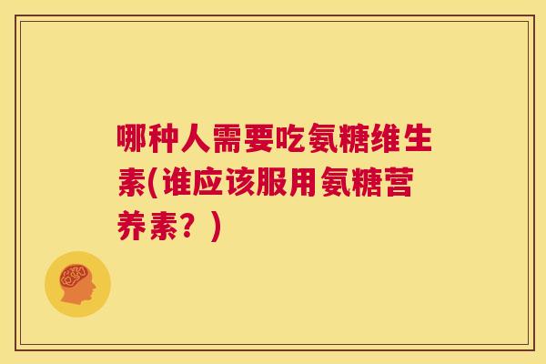 哪种人需要吃氨糖维生素(谁应该服用氨糖营养素?) 哪种人需要吃氨糖维生素(谁应该服用氨糖营养素?)