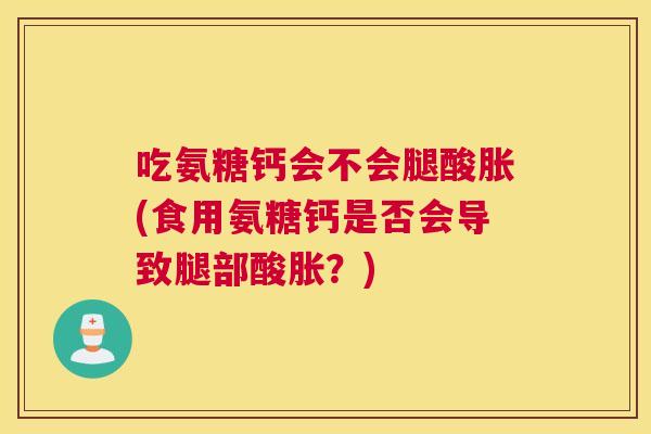 吃氨糖钙会不会腿酸胀(食用氨糖钙是否会导致腿部酸胀？)