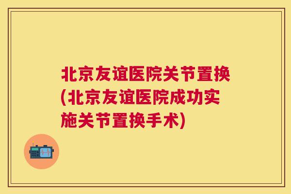 北京友谊医院关节置换(北京友谊医院成功实施关节置换手术) 北京友谊医院关节置换(北京友谊医院成功实施关节置换手术)